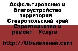 Асфальтирование и благоустройство территорий - Ставропольский край Строительство и ремонт » Услуги   